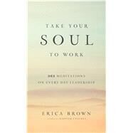 Take Your Soul to Work 365 Meditations on Every Day Leadership by Brown, Erica, 9781476743417