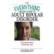 The Everything Health Guide to Adult Bipolar Disorder: Reassuring Advice to Help You Cope by Bloch, Jon P.; Naser, Jeffrey, 9781605503417