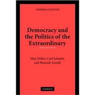 Democracy and the Politics of the Extraordinary: Max Weber, Carl Schmitt, and Hannah Arendt by Andreas Kalyvas, 9780521133418
