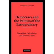 Democracy and the Politics of the Extraordinary: Max Weber, Carl Schmitt, and Hannah Arendt by Andreas Kalyvas, 9780521133418