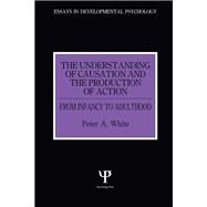 The Understanding of Causation and the Production of Action: From Infancy to Adulthood by White,Peter Anthony, 9780863773419