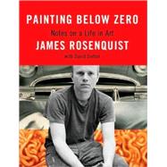 Painting Below Zero Notes on a Life in Art by Rosenquist, James; Dalton, David, 9780307263421