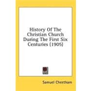 History of the Christian Church During the First Six Centuries by Cheetham, Samuel, 9781436543422
