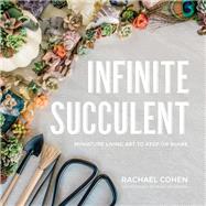 Infinite Succulent Miniature Living Art to Keep or Share by Cohen, Rachael, 9781682683422
