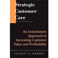 Strategic Customer Care An Evolutionary Approach to Increasing Customer Value and Profitability by Brown, Stanley A., 9780471643425