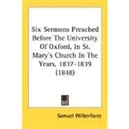 Six Sermons Preached Before The University Of Oxford, In St. Mary's Church In The Years, 1837-1839 1848 by Wilberforce, Samuel, 9780548713426