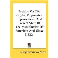 Treatise On The Origin, Progressive Improvement, And Present State Of The Manufacture Of Porcelain And Glass by Porter, George Richardson, 9780548883426