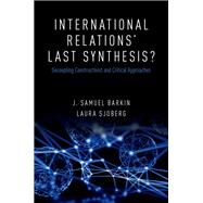 International Relations' Last Synthesis? Decoupling Constructivist and Critical Approaches by Barkin, J. Samuel; Sjoberg, Laura, 9780190463427