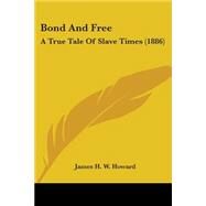 Bond and Free : A True Tale of Slave Times (1886) by Howard, James H. W., 9780548563427
