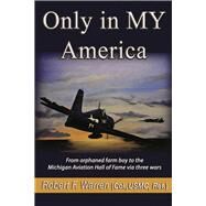 Only in MY America From orphaned farm boy to the Michigan Aviation Hall of Fame via three wars by Warren, Robert F., 9781098383428
