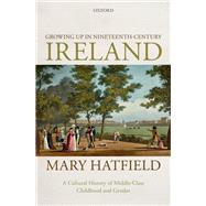 Growing Up in Nineteenth-Century Ireland A Cultural History of Middle-Class Childhood and Gender by Hatfield, Mary, 9780198843429