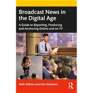 Broadcast News in the Digital Age: A Guide to Reporting, Producing and Anchoring Online and on TV by Sidlow, Faith; Stephens, Kim, 9780367683429
