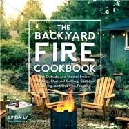 The Backyard Fire Cookbook Get Outside and Master Ember Roasting, Charcoal Grilling, Cast-Iron Cooking, and Live-Fire Feasting by Ly, Linda, 9780760363430