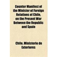 Counter Manifest of the Minister of Foreign Relations of Chile, on the Present War Between the Republic and Spain by Ministerio De Relaciones Exteriores Chil; Ministerio De Marina, Chile, 9781154513431