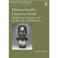 Messerschmidt's Character Heads: Maddening Sculpture and the Writing of Art History by Yonan; Michael, 9781138213432