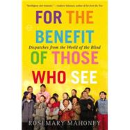 For the Benefit of Those Who See Dispatches from the World of the Blind by Mahoney, Rosemary, 9780316043434