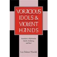 Voracious Idols and Violent Hands: Iconoclasm in Reformation Zurich, Strasbourg, and Basel by Lee Palmer Wandel, 9780521663434