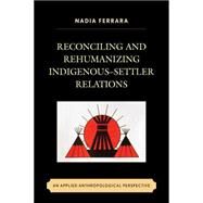 Reconciling and Rehumanizing IndigenousSettler Relations An Applied Anthropological Perspective by Ferrara , Nadia, 9780739183434