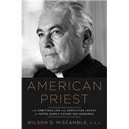 American Priest The Ambitious Life and Conflicted Legacy of Notre Dame's Father Ted Hesburgh by Miscamble, Wilson D., 9781984823434