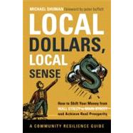 Local Dollars, Local Sense : How to Shift Your Money from Wall Street to Main Street and Achieve Real Prosperity--A Community Resilience Guide by Shuman, Michael, 9781603583435