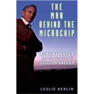 The Man Behind the Microchip Robert Noyce and the Invention of Silicon Valley by Berlin, Leslie, 9780195163438