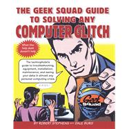 The Geek Squad Guide to Solving Any Computer Glitch The Technophobe's Guide to Troubleshooting, Equipment, Installation, Maintenance, and Saving Your Data in Almost Any Personal Computing Crisis by Stephens, Robert, 9780684843438