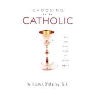 Choosing to Be Catholic : For the First Time or Once Again by O'Malley, William, 9781594713439
