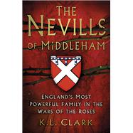 The Nevills of Middleham England's Most Powerful Family in the Wars of the Roses by Clark, K.L., 9780750983440