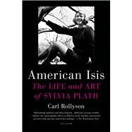 American Isis The Life and Art of Sylvia Plath by Rollyson, Carl, 9781250043443