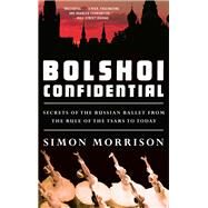 Bolshoi Confidential Secrets of the Russian Ballet from the Rule of the Tsars to Today by Morrison, Simon, 9781631493447