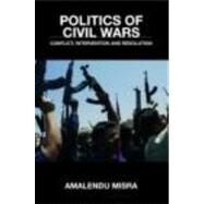 Politics of Civil Wars: Conflict, Intervention & Resolution by Misra; Amalendu, 9780415403450