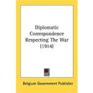 Diplomatic Correspondence Respecting The War by Belgium Government, 9780548853450