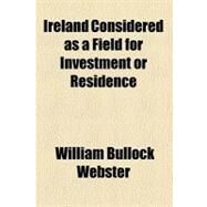 Ireland Considered As a Field for Investment or Residence by Webster, William Bullock, 9780217493451