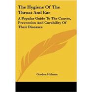 The Hygiene of the Throat and Ear: A Popular Guide to the Causes, Prevention and Curability of Their Diseases by Holmes, Gordon, 9781432503451