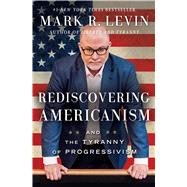 Rediscovering Americanism And the Tyranny of Progressivism by Levin, Mark R., 9781476773452