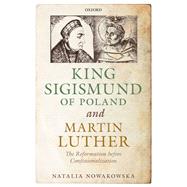 King Sigismund of Poland and Martin Luther The Reformation before Confessionalization by Nowakowska, Natalia, 9780198813453