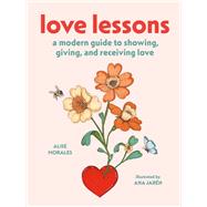Love Lessons A Modern Guide to Showing, Giving, and Receiving Love by Morales, Alise; Jar�n, Ana, 9781419783456
