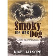Smoky the War Dog How a Tiny Yorkshire Terrier Became a Hero on the Frontline by Allsopp, Nigel, 9781760793456