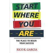 Start Where You Are The Place to Begin Your Success by Garcia, Rico K., 9781098393458