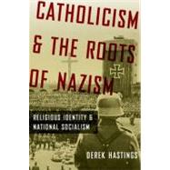 Catholicism and the Roots of Nazism Religious Identity and National Socialism by Hastings, Derek, 9780199843459