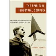 The Spiritual-Industrial Complex America's Religious Battle against Communism in the Early Cold War by Herzog, Jonathan P., 9780195393460