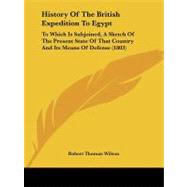 History of the British Expedition to Egypt : To Which Is Subjoined, A Sketch of the Present State of That Country and Its Means of Defense (1803) by Wilson, Robert Thomas, 9781104263461