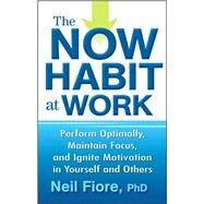 The Now Habit at Work Perform Optimally, Maintain Focus, and Ignite Motivation in Yourself and Others by Fiore, Neil, 9780470593462