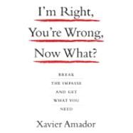 I'm Right, You're Wrong, Now What? Break the Impasse and Get What You Need by Xavier, Amador, 9781401303464