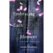 Embracing Each Moment A Guide to the Awakened Life by Thubten, Anam, 9781611803464