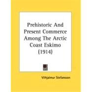 Prehistoric And Present Commerce Among The Arctic Coast Eskimo by Stefansson, Vilhjalmur, 9780548873465