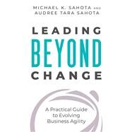 Leading Beyond Change A Practical Guide to Evolving Business Agility by Sahota, Michael K.; Sahota, Audree Tara, 9781523093465
