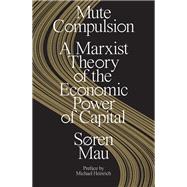 Mute Compulsion A Marxist Theory of the Economic Power of Capital by Mau, Sren, 9781839763465