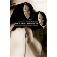 Ivorybill Hunters The Search for Proof in a Flooded Wilderness by Hill, Geoffrey E., 9780195323467
