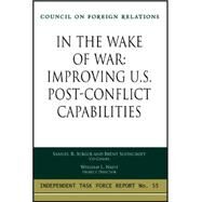 In the Wake of War: Improving U. S. Post-Conflict Capabilities : Report of an Independent Task Force by Berger, Samuel R.; Scowcroft, Brent; Nash, William L., 9780876093467